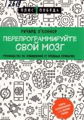 Перепрограммируйте свой мозг. Руководство по избавлению от вредных привычек