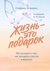 Жизнь – это подарок. 102 истории о том, как находить счастье в мелочах